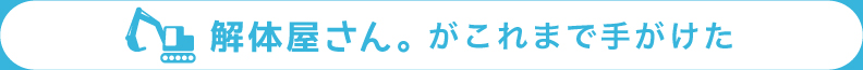 解体屋さんがこれまでに手掛けた